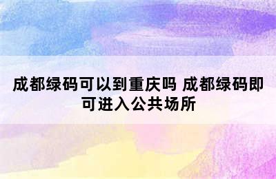 成都绿码可以到重庆吗 成都绿码即可进入公共场所